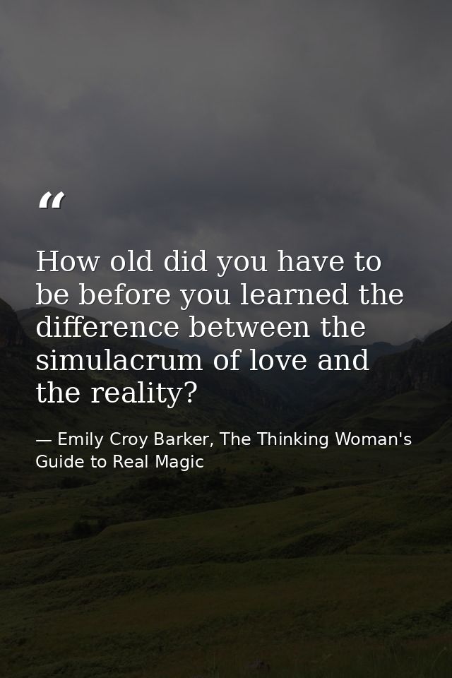 How old did you have to be before you learned the difference between the simulacrum of love and the reality? — Emily Croy Barker, The Thinking Woman's Guide to Real Magic