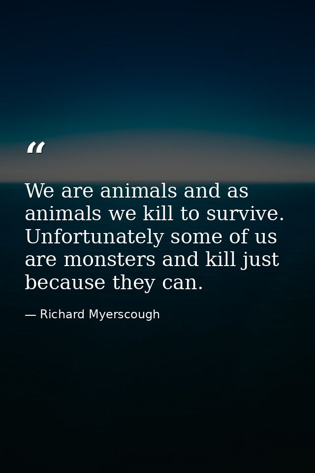 We are animals and as animals we kill to survive. Unfortunately some of us are monsters and kill just because they can. — Richard Myerscough