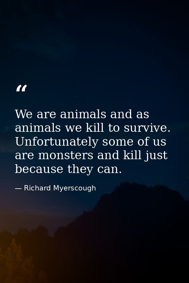 We are animals and as animals we kill to survive. Unfortunately some of us are monsters and kill just because they can. — Richard Myerscough