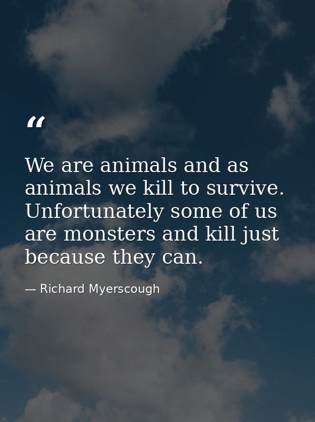 We are animals and as animals we kill to survive. Unfortunately some of us are monsters and kill just because they can. — Richard Myerscough