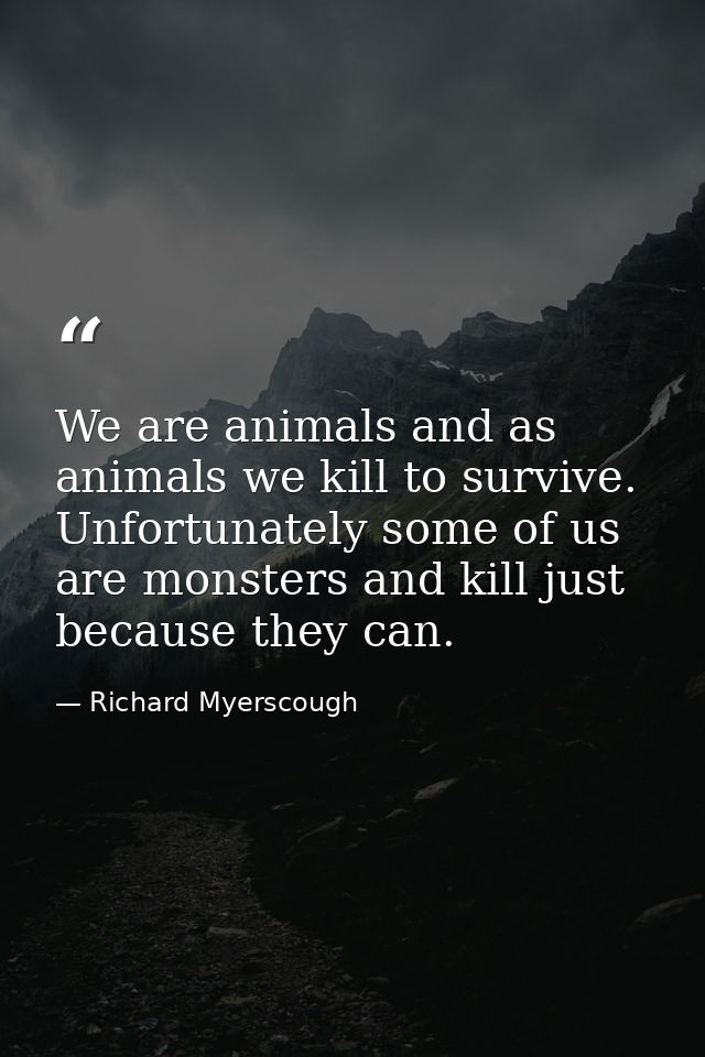We are animals and as animals we kill to survive. Unfortunately some of us are monsters and kill just because they can. — Richard Myerscough