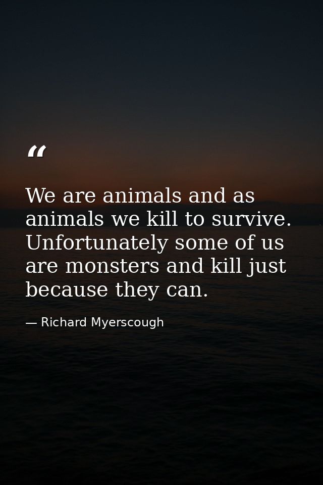 We are animals and as animals we kill to survive. Unfortunately some of us are monsters and kill just because they can. — Richard Myerscough