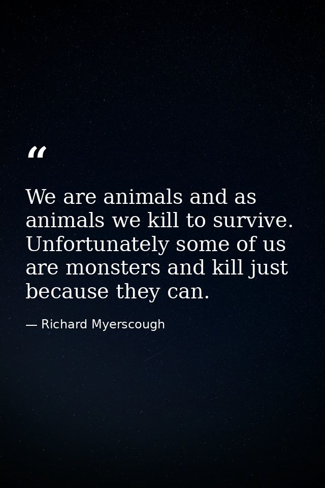 We are animals and as animals we kill to survive. Unfortunately some of us are monsters and kill just because they can. — Richard Myerscough