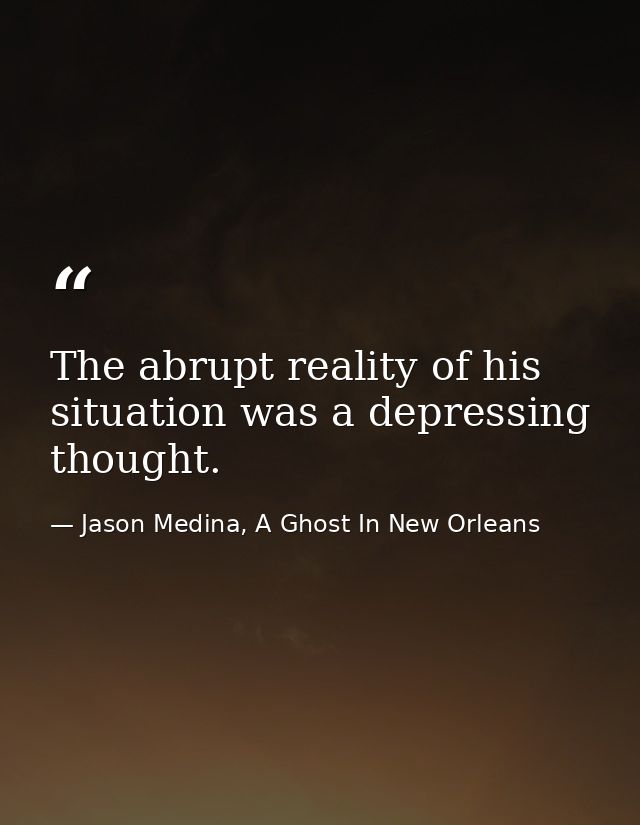 The abrupt reality of his situation was a depressing thought. — Jason Medina, A Ghost In New Orleans