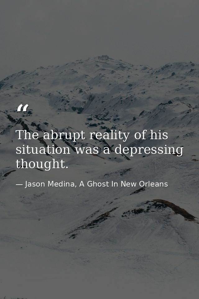 The abrupt reality of his situation was a depressing thought. — Jason Medina, A Ghost In New Orleans