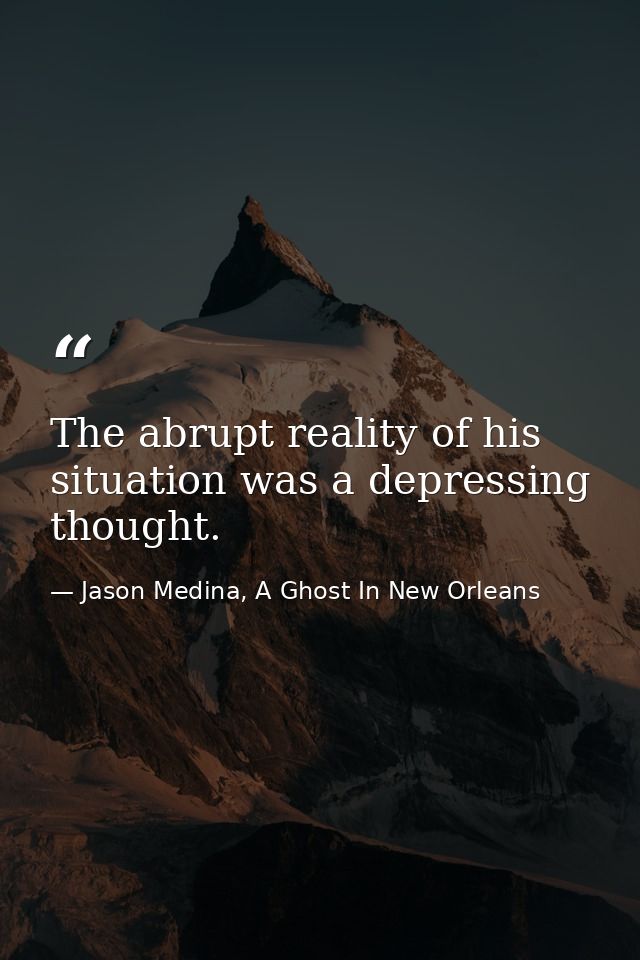 The abrupt reality of his situation was a depressing thought. — Jason Medina, A Ghost In New Orleans