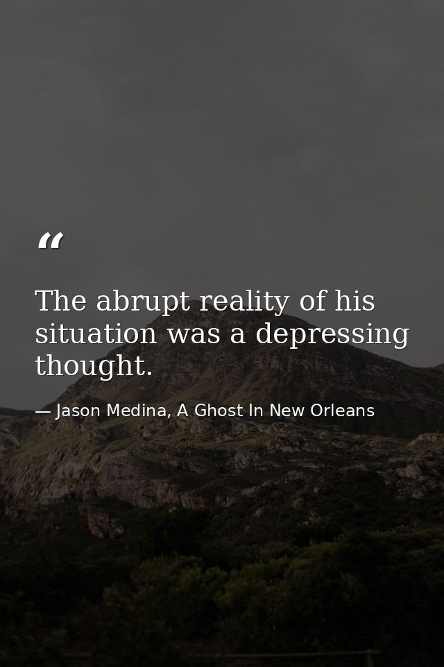 The abrupt reality of his situation was a depressing thought. — Jason Medina, A Ghost In New Orleans