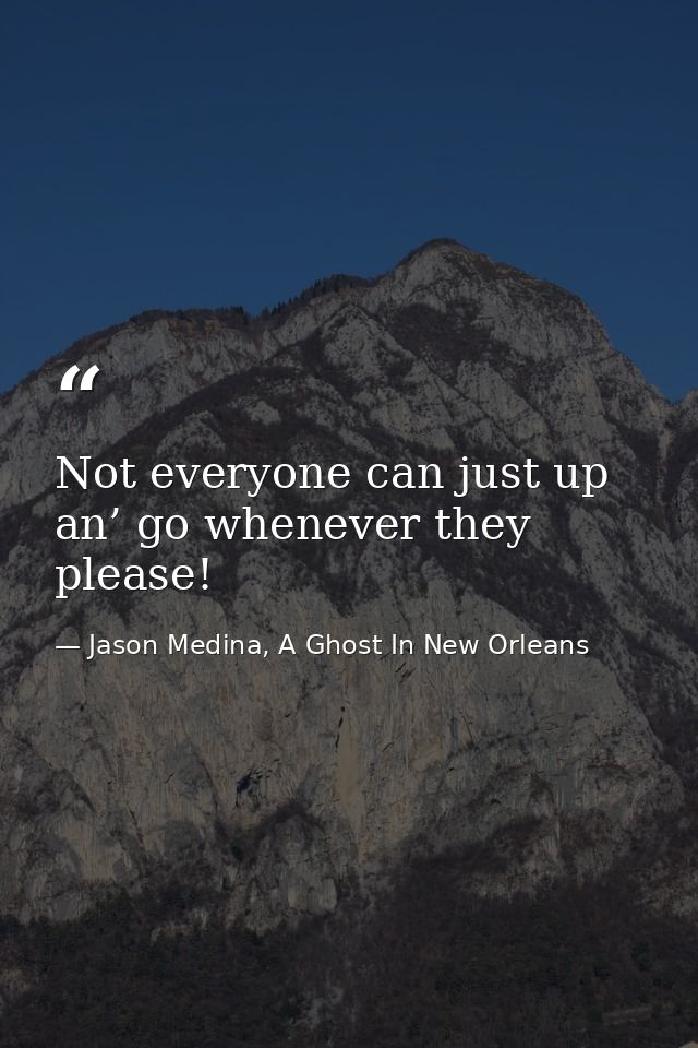 Not everyone can just up an’ go whenever they please! — Jason Medina, A Ghost In New Orleans