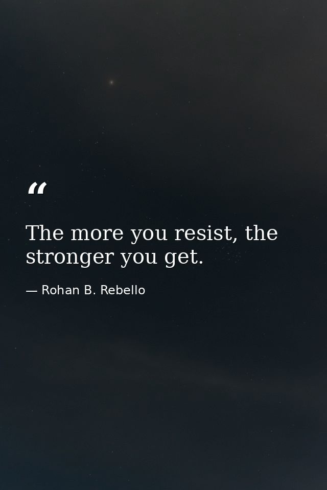 The more you resist, the stronger you get. — Rohan B. Rebello