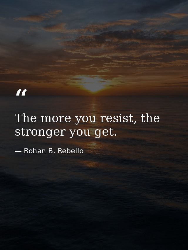The more you resist, the stronger you get. — Rohan B. Rebello