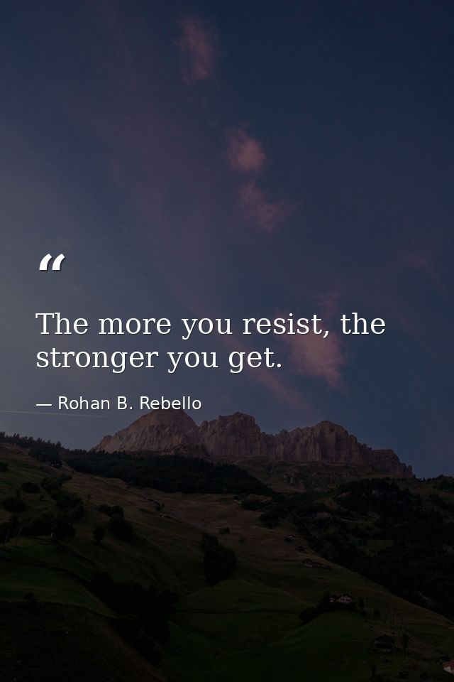 The more you resist, the stronger you get. — Rohan B. Rebello
