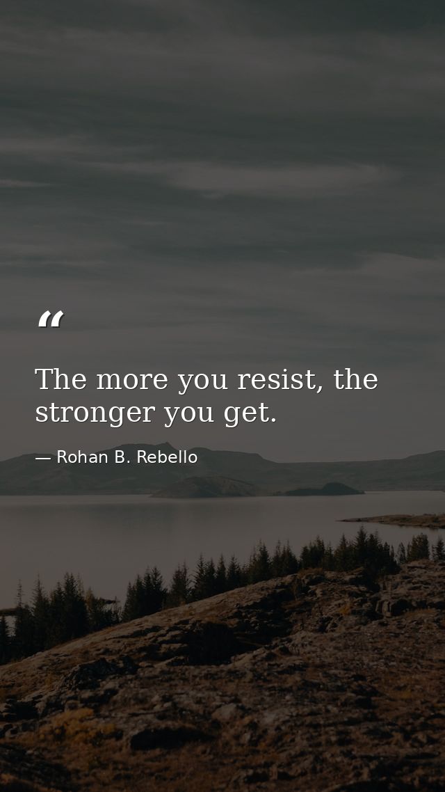 The more you resist, the stronger you get. — Rohan B. Rebello
