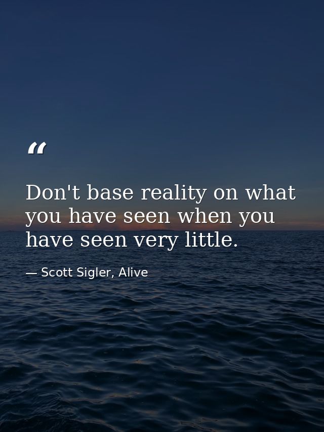 Don't base reality on what you have seen when you have seen very little. — Scott Sigler, Alive