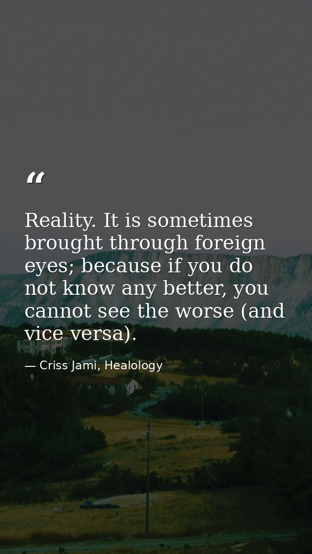 Reality. It is sometimes brought through foreign eyes; because if you do not know any better, you cannot see the worse ( — Criss Jami, Healology