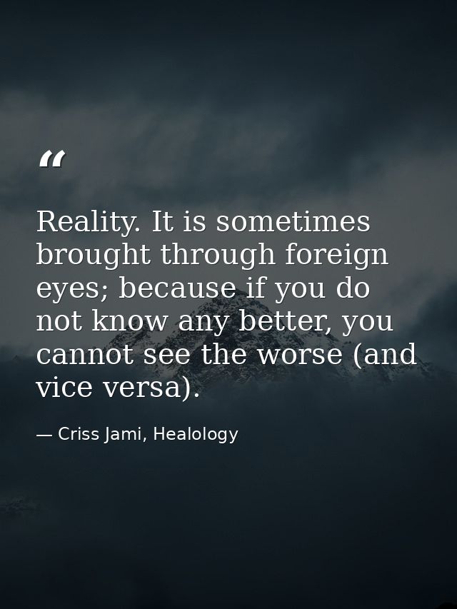 Reality. It is sometimes brought through foreign eyes; because if you do not know any better, you cannot see the worse ( — Criss Jami, Healology