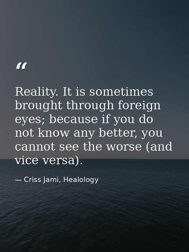 Reality. It is sometimes brought through foreign eyes; because if you do not know any better, you cannot see the worse ( — Criss Jami, Healology