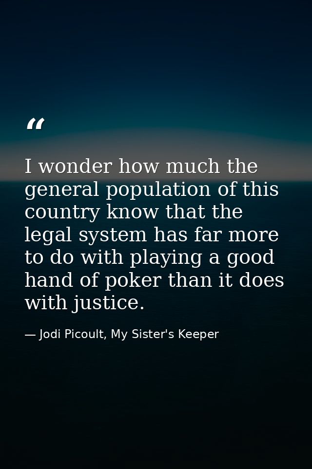 I wonder how much the general population of this country know that the legal system has far more to do with playing a go — Jodi Picoult, My Sister's Keeper