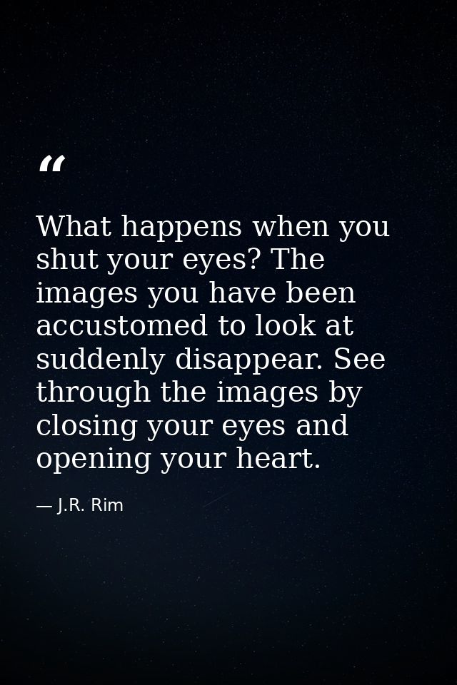 What happens when you shut your eyes? The images you have been accustomed to look at suddenly disappear. See through the — J.R. Rim