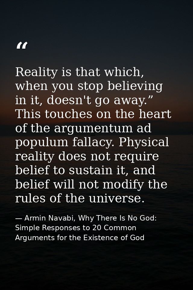 Reality is that which, when you stop believing in it, doesn't go away.” This touches on the heart of the argumentum ad p — Armin Navabi, Why There Is No God: Simple Responses to 20 Common Arguments for the Existence of God
