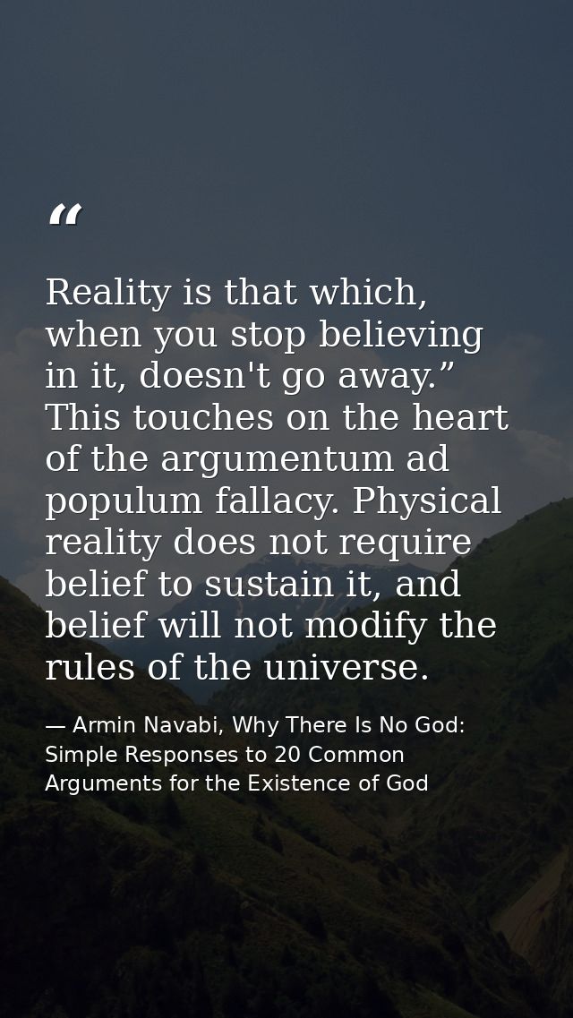 Reality is that which, when you stop believing in it, doesn't go away.” This touches on the heart of the argumentum ad p — Armin Navabi, Why There Is No God: Simple Responses to 20 Common Arguments for the Existence of God