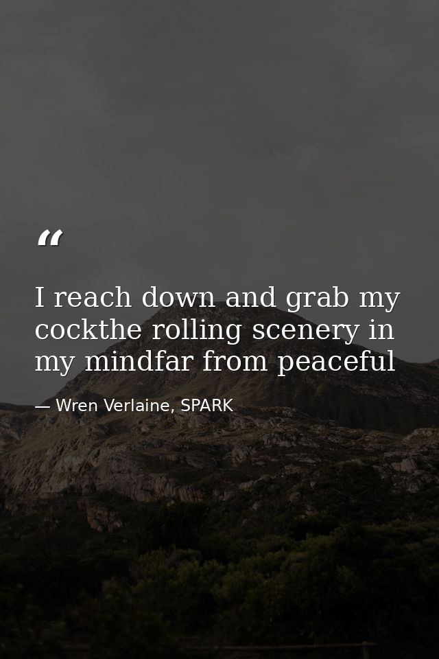 I reach down and grab my cockthe rolling scenery in my mindfar from peaceful — Wren Verlaine, SPARK