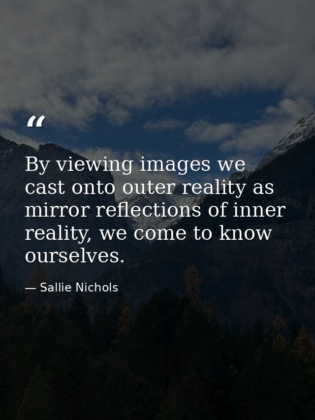 By viewing images we cast onto outer reality as mirror reflections of inner reality, we come to know ourselves. — Sallie Nichols