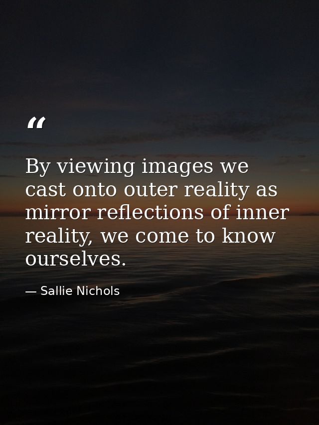 By viewing images we cast onto outer reality as mirror reflections of inner reality, we come to know ourselves. — Sallie Nichols