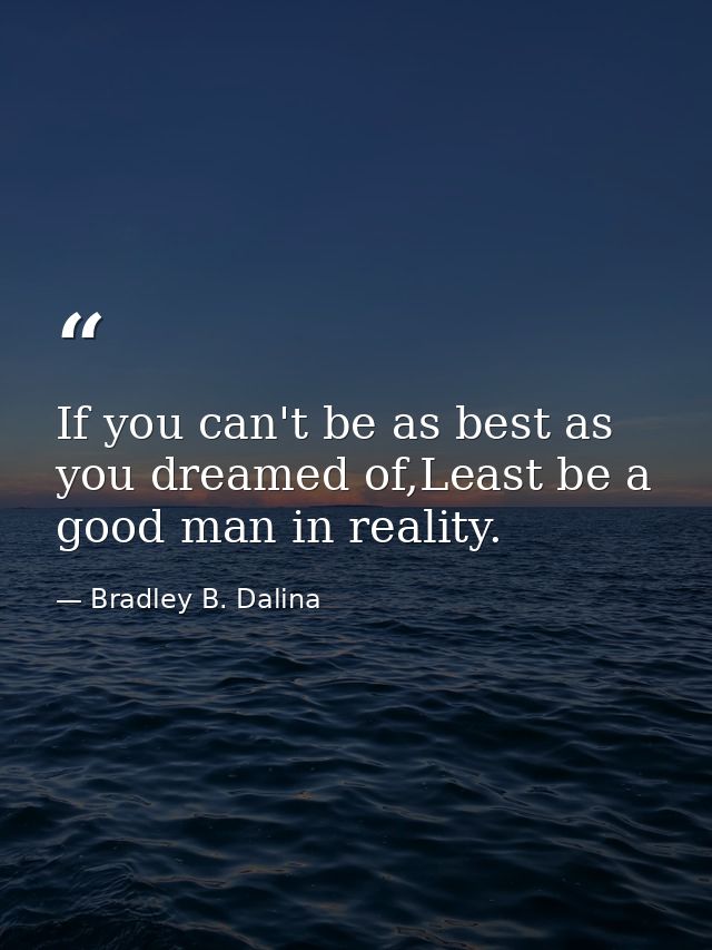 If you can't be as best as you dreamed of,Least be a good man in reality. — Bradley B. Dalina
