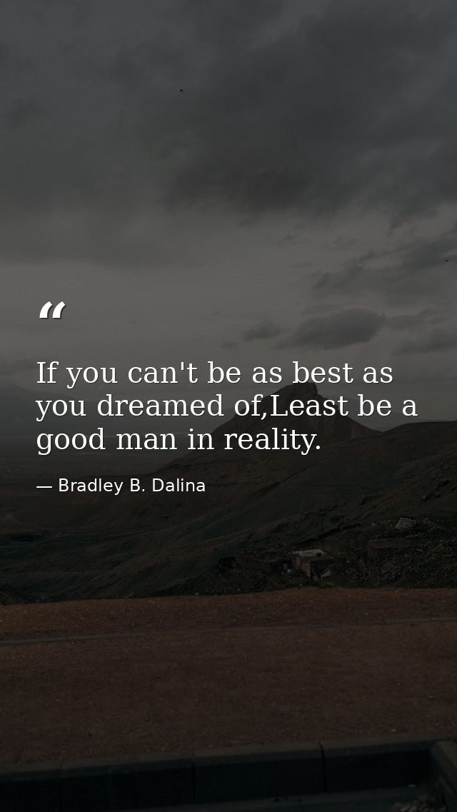 If you can't be as best as you dreamed of,Least be a good man in reality. — Bradley B. Dalina