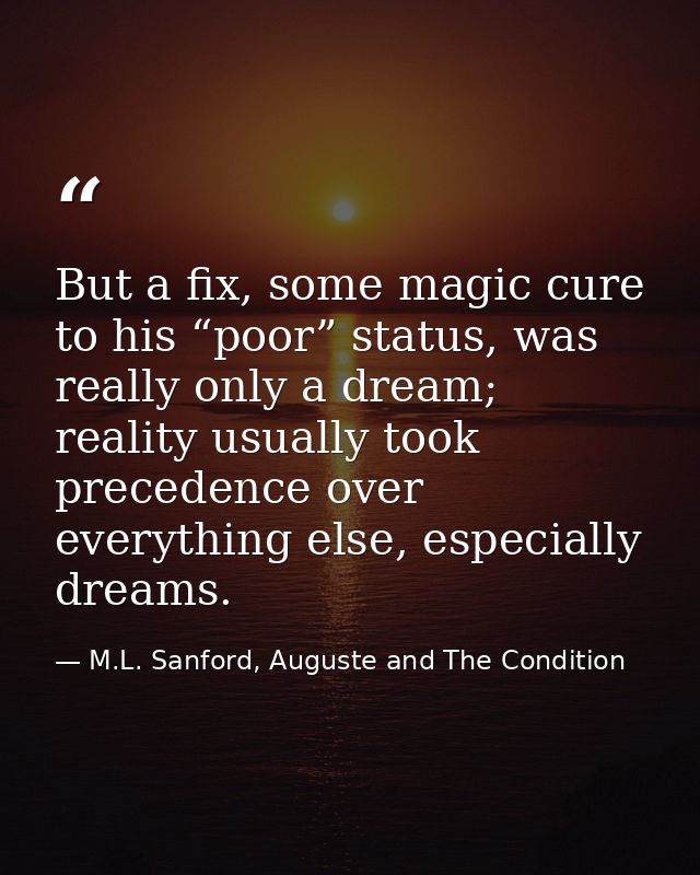 But a fix, some magic cure to his “poor” status, was really only a dream; reality usually took precedence over everythin — M.L. Sanford, Auguste and The Condition