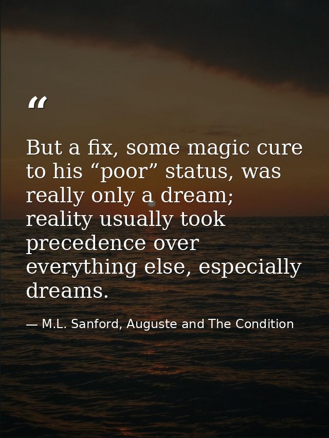 But a fix, some magic cure to his “poor” status, was really only a dream; reality usually took precedence over everythin — M.L. Sanford, Auguste and The Condition