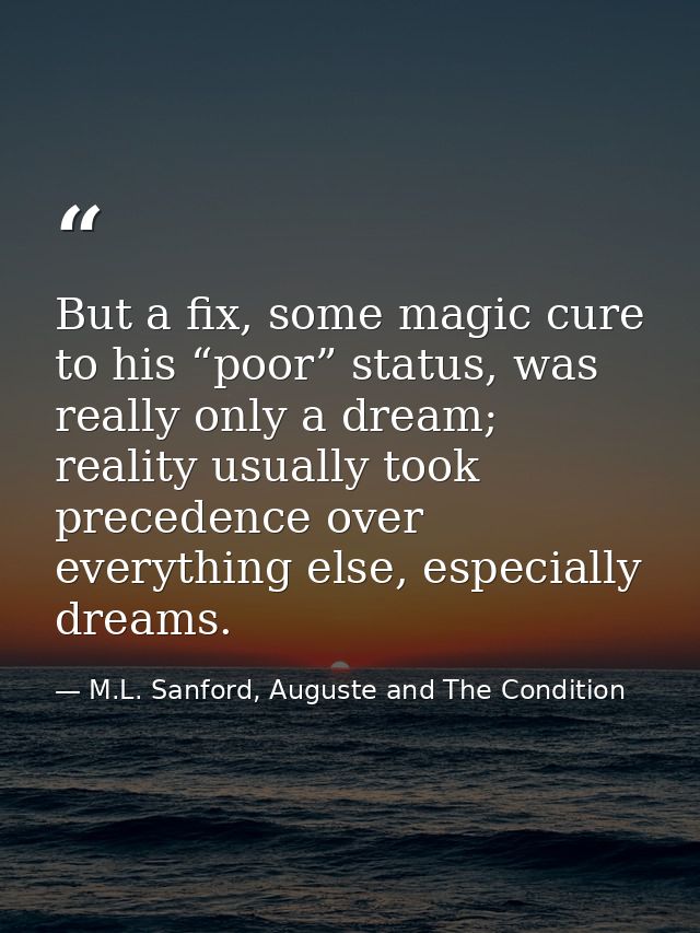 But a fix, some magic cure to his “poor” status, was really only a dream; reality usually took precedence over everythin — M.L. Sanford, Auguste and The Condition