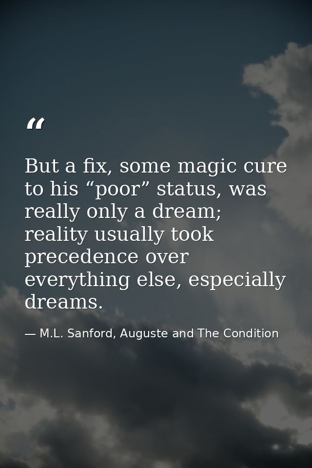 But a fix, some magic cure to his “poor” status, was really only a dream; reality usually took precedence over everythin — M.L. Sanford, Auguste and The Condition