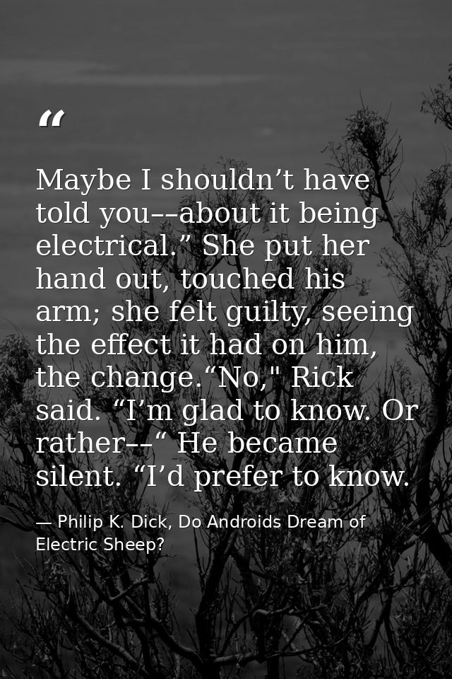 Maybe I shouldn’t have told you––about it being electrical.” She put her hand out, touched his arm; she felt guilty, see — Philip K. Dick, Do Androids Dream of Electric Sheep?