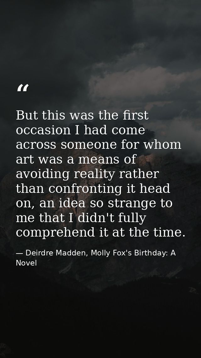 But this was the first occasion I had come across someone for whom art was a means of avoiding reality rather than confr — Deirdre Madden, Molly Fox's Birthday: A Novel