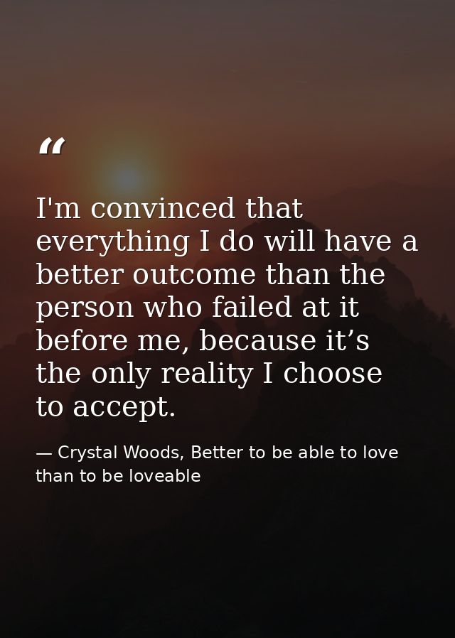 I'm convinced that everything I do will have a better outcome than the person who failed at it before me, because it’s t — Crystal Woods, Better to be able to love than to be loveable