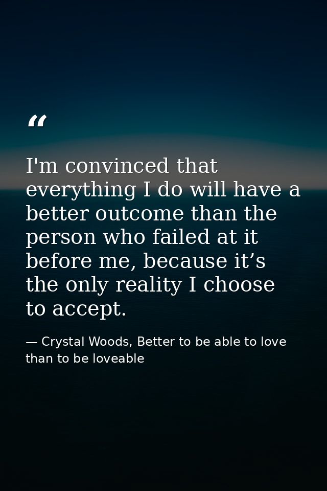 I'm convinced that everything I do will have a better outcome than the person who failed at it before me, because it’s t — Crystal Woods, Better to be able to love than to be loveable
