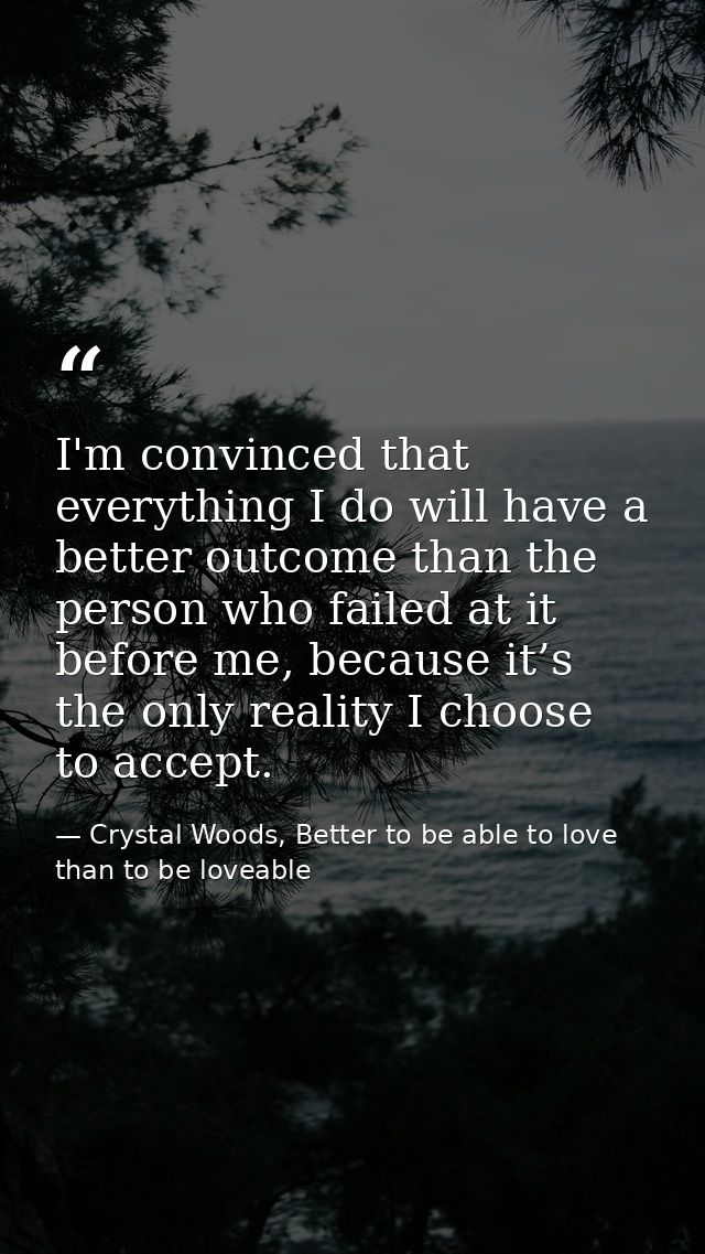 I'm convinced that everything I do will have a better outcome than the person who failed at it before me, because it’s t — Crystal Woods, Better to be able to love than to be loveable