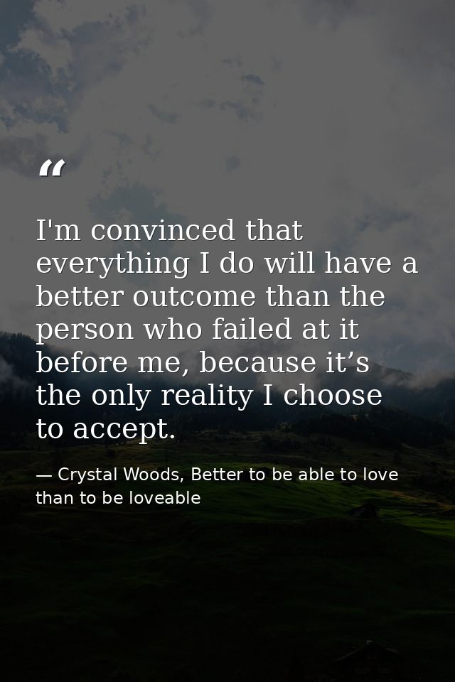 I'm convinced that everything I do will have a better outcome than the person who failed at it before me, because it’s t — Crystal Woods, Better to be able to love than to be loveable
