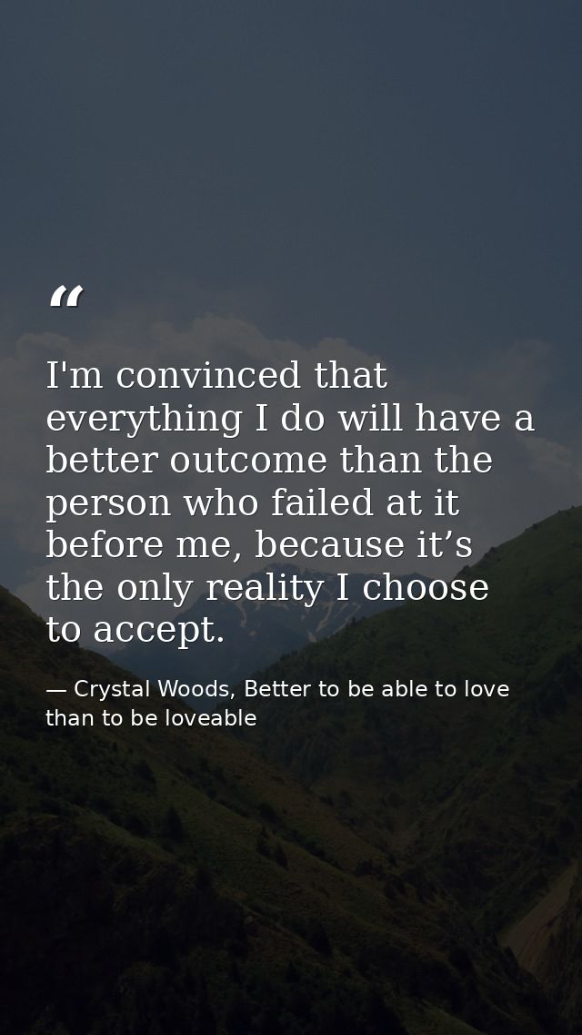 I'm convinced that everything I do will have a better outcome than the person who failed at it before me, because it’s t — Crystal Woods, Better to be able to love than to be loveable