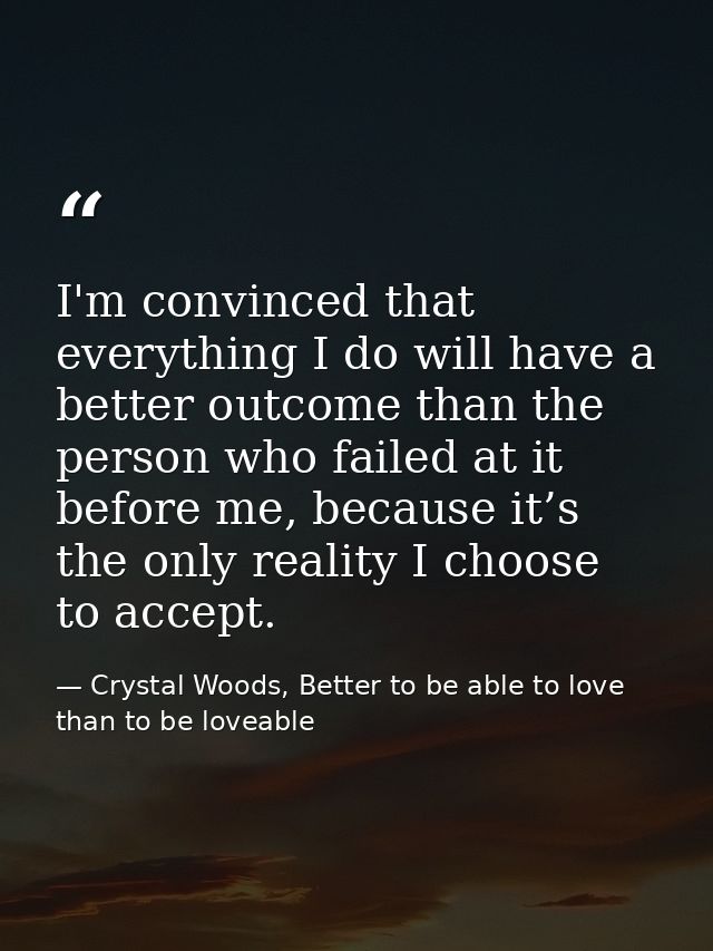 I'm convinced that everything I do will have a better outcome than the person who failed at it before me, because it’s t — Crystal Woods, Better to be able to love than to be loveable