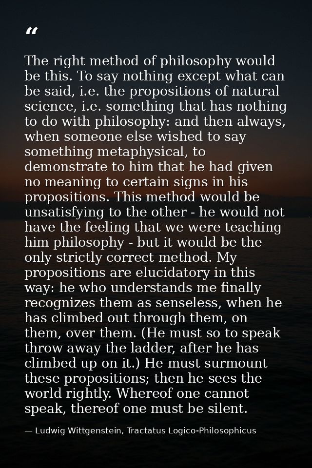 The right method of philosophy would be this. To say nothing except what can be said, i.e. the propositions of natural s — Ludwig Wittgenstein, Tractatus Logico-Philosophicus
