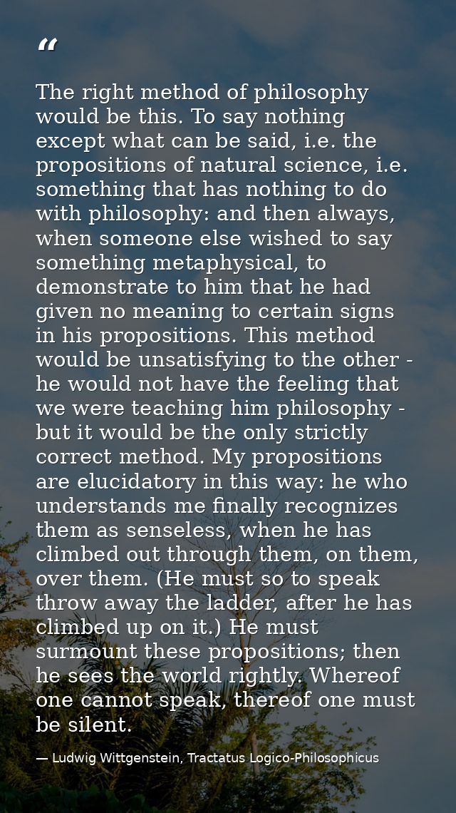 The right method of philosophy would be this. To say nothing except what can be said, i.e. the propositions of natural s — Ludwig Wittgenstein, Tractatus Logico-Philosophicus