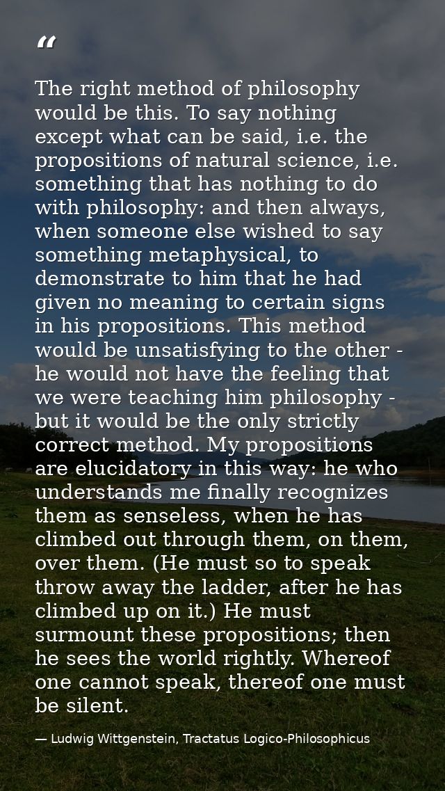 The right method of philosophy would be this. To say nothing except what can be said, i.e. the propositions of natural s — Ludwig Wittgenstein, Tractatus Logico-Philosophicus
