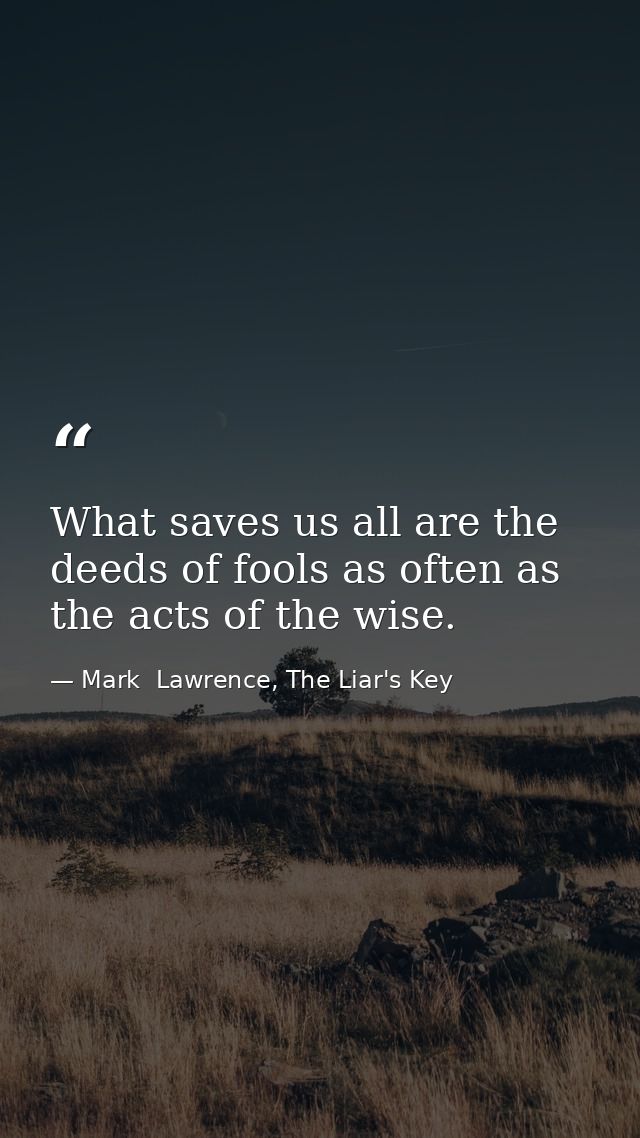 What saves us all are the deeds of fools as often as the acts of the wise. — Mark  Lawrence, The Liar's Key