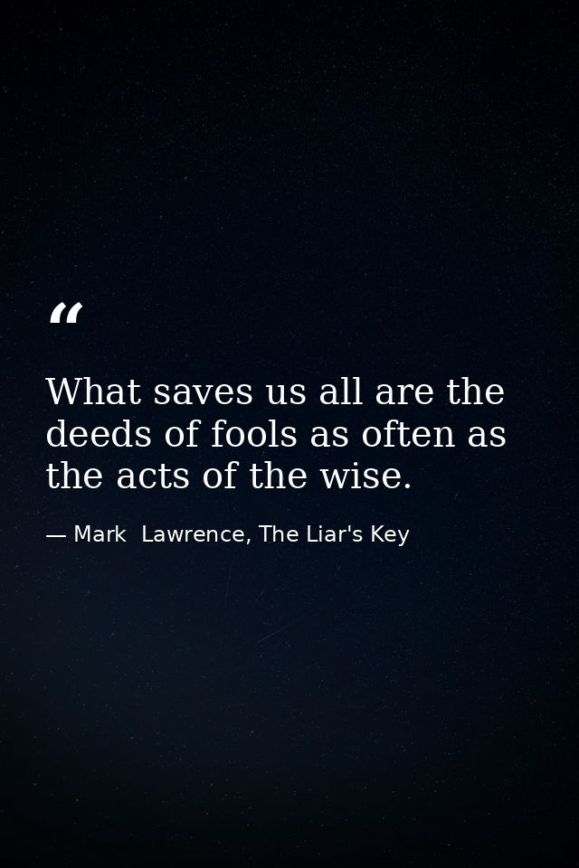 What saves us all are the deeds of fools as often as the acts of the wise. — Mark  Lawrence, The Liar's Key