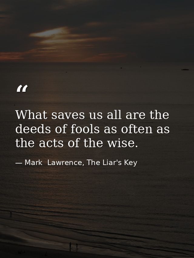 What saves us all are the deeds of fools as often as the acts of the wise. — Mark  Lawrence, The Liar's Key