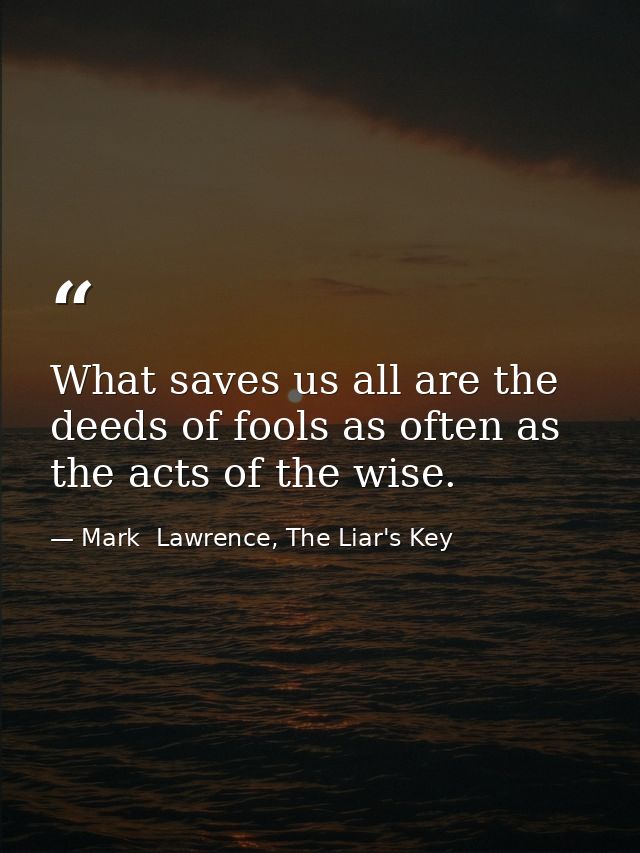 What saves us all are the deeds of fools as often as the acts of the wise. — Mark  Lawrence, The Liar's Key