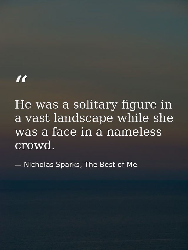 He was a solitary figure in a vast landscape while she was a face in a nameless crowd. — Nicholas Sparks, The Best of Me