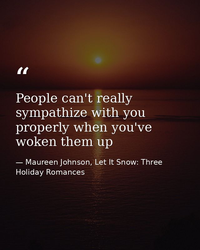 People can't really sympathize with you properly when you've woken them up — Maureen Johnson, Let It Snow: Three Holiday Romances